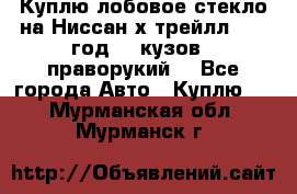 Куплю лобовое стекло на Ниссан х трейлл 2014 год 32 кузов , праворукий  - Все города Авто » Куплю   . Мурманская обл.,Мурманск г.